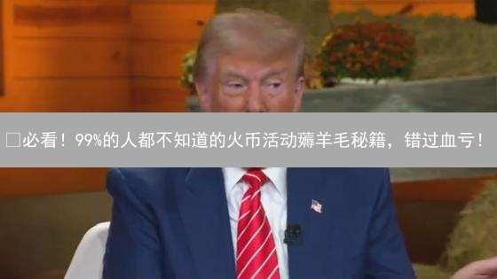 🔥必看！99%的人都不知道的火币活动薅羊毛秘籍，错过血亏！