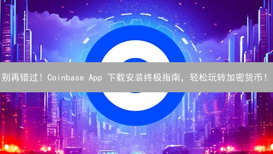 别再错过！Coinbase App 下载安装终极指南，轻松玩转加密货币！